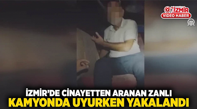 İzmir'de cinayetten aranan zanlı, kamyonda uyurken yakalandı