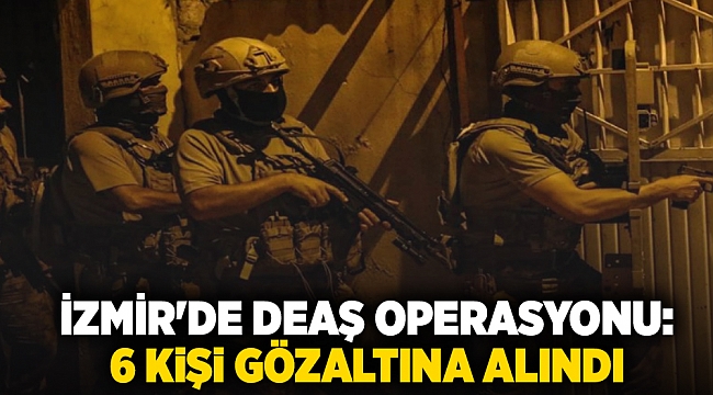 İzmir'de DEAŞ operasyonu: 6 kişi gözaltına alındı