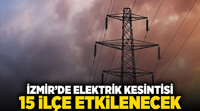 İzmir'de elektrik kesintisi: 15 ilçe etkilenecek