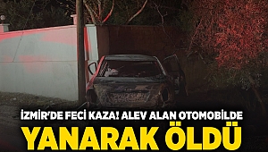 İzmir'de feci kaza! Alev alan otomobilde yanarak öldü