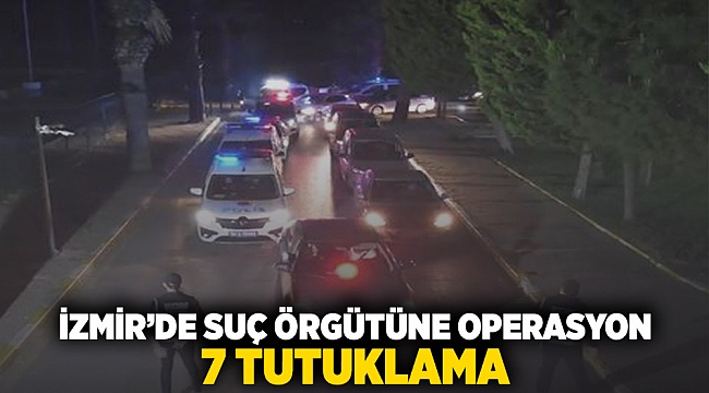 İzmir'de suç örgütüne operasyon: 7 tutuklama