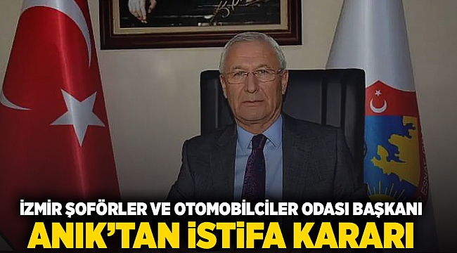 İzmir Şoförler ve Otomobilciler Odası Başkanı Anık'tan istifa kararı