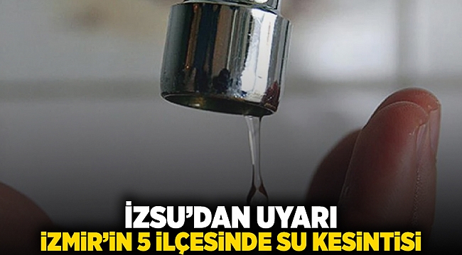 İZSU'dan uyarı: İzmir'in 5 ilçesinde su kesintisi