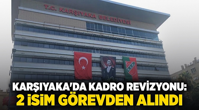 Karşıyaka'da kadro revizyonu: 2 isim görevden alındı