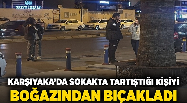 Karşıyaka'da sokakta tartıştığı kişiyi boğazından bıçakladı