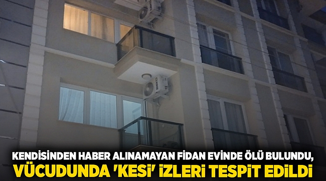 Kendisinden haber alınamayan Fidan evinde ölü bulundu, vücudunda 'kesi' izleri tespit edildi