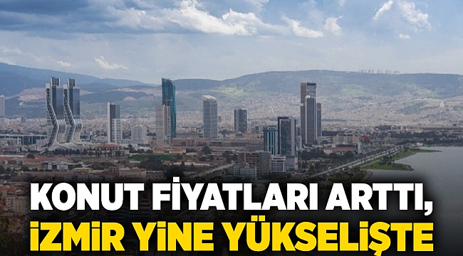 Konut fiyatları arttı, İzmir yine yükselişte