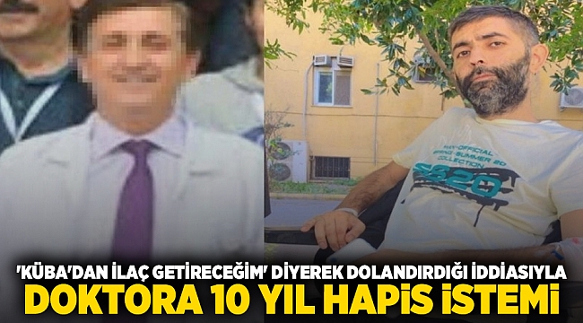 'Küba'dan ilaç getireceğim' diyerek dolandırdığı iddiasıyla doktora 10 yıl hapis istemi