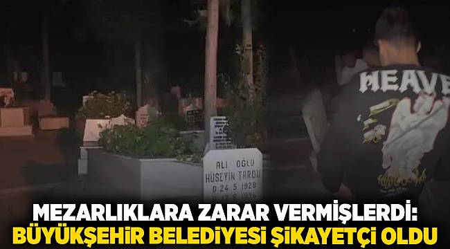 Mezarlıklara zarar vermişlerdi: Büyükşehir belediyesi şikayetçi oldu