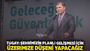 Tugay: Şehrimizin planlı gelişmesi için üzerimize düşeni yapacağız