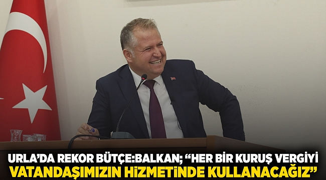 Urla’da rekor bütçe: Balkan; “Her bir kuruş vergiyi vatandaşımızın hizmetinde kullanacağız”