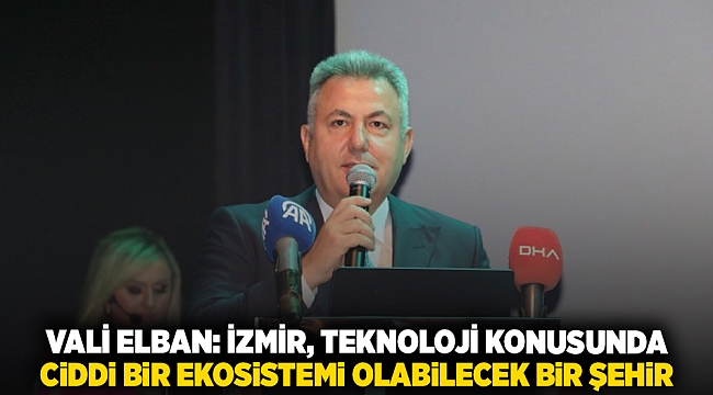 Vali Elban: İzmir, teknoloji konusunda ciddi bir ekosistemi olabilecek bir şehir