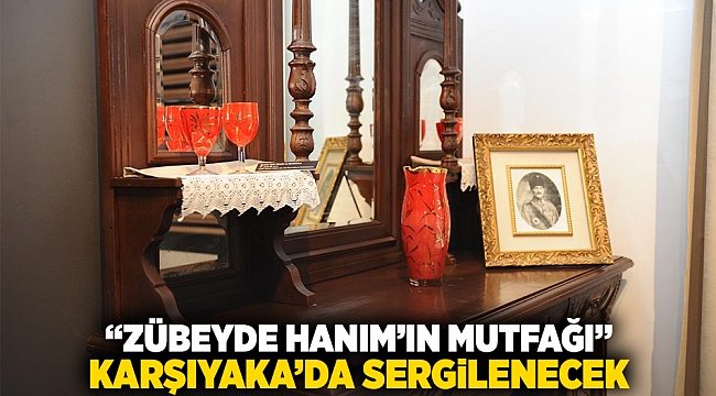 ‘Zübeyde Hanım’ın Mutfağı’ Karşıyaka’da sergilenecek