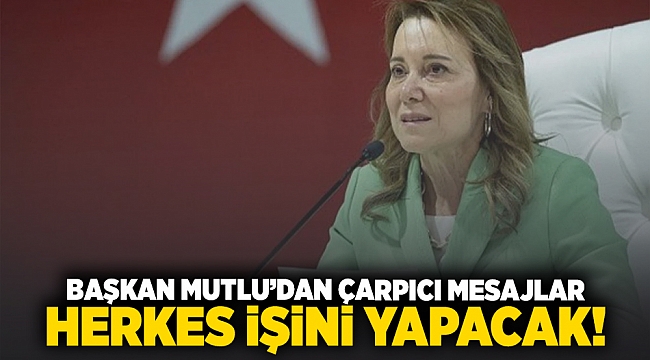 Başkan Mutlu’dan çarpıcı mesajlar: Herkes işini yapacak!