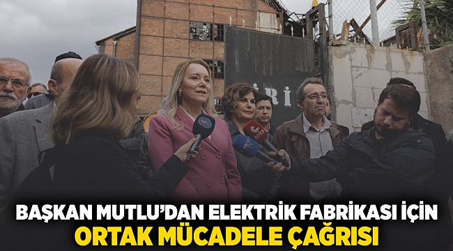 Başkan Mutlu'dan Elektrik Fabrikası için ortak mücadele çağrısı