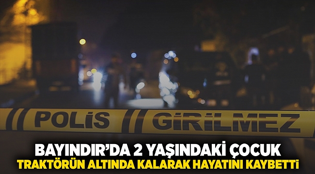 Bayındır’da 2 yaşındaki çocuk traktörün altında kalarak hayatını kaybetti