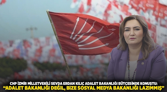 CHP İZMİR MİLLETVEKİLİ SEVDA ERDAN KILIÇ ADALET BAKANLIĞI BÜTÇESİNDE KONUŞTU: “ADALET BAKANLIĞI DEĞİL, BİZE SOSYAL MEDYA BAKANLIĞI LAZIMMIŞ” 