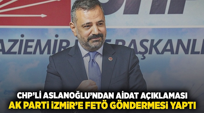 CHP'li Aslanoğlu'ndan aidat açıklaması: AK Parti İzmir'e Fetö göndermesi yaptı