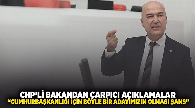 CHP'li Bakan'dan çarpıcı açıklamalar: “CUMHURBAŞKANLIĞI İÇİN BÖYLE BİR ADAYIMIZIN OLMASI ŞANS”