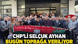 CHP'li Selçuk Ayhan bugün toprağa veriliyor