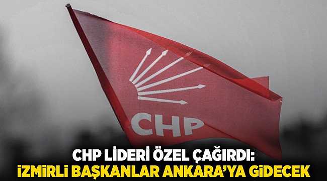 CHP Lideri Özel çağırdı: İzmirli Başkanlar Ankara’ya gidecek