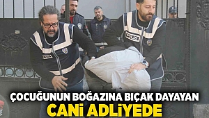 Çocuğunun boğazına bıçak dayayan cani adliyede!