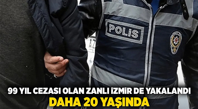 Daha 20 yaşında... 99 yıl cezası olan zanlı İzmir de yakalandı