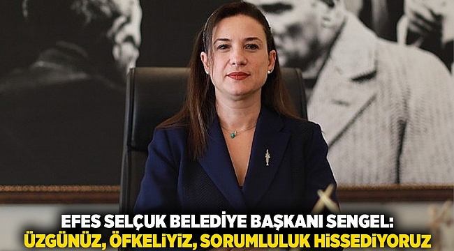 Efes Selçuk Belediye Başkanı Sengel: Üzgünüz, öfkeliyiz, sorumluluk hissediyoruz…