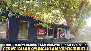 Evde çıkan yangında hayatını kaybeden 5 kardeşten geriye kalan oyuncakları yürek burktu