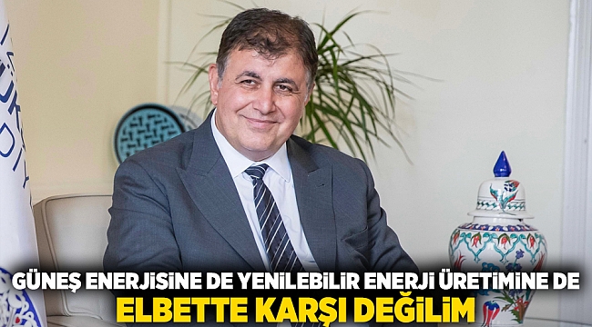 “Güneş enerjisine de yenilenebilir enerji üretimine de elbette karşı değilim”