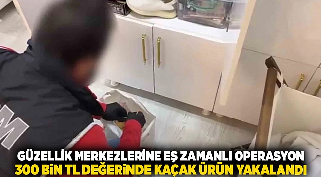 Güzellik merkezlerine eş zamanlı operasyon: 300 bin TL değerinde kaçak ürün yakalandı