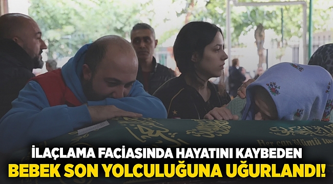 İlaçlama faciasında hayatını kaybeden bebek son yolculuğuna uğurlandı!