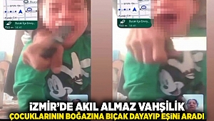 İzmir'de akıl almaz vahşilik: Çocuklarının boğazına bıçak dayayıp eşini aradı