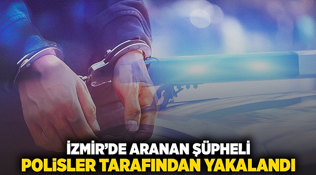 İzmir'de aranan şüpheli polisler tarafından yakalandı