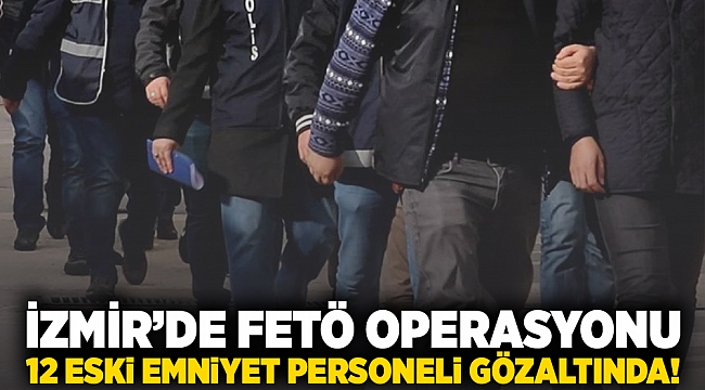 İzmir’de FETÖ operasyonu: 12 eski emniyet personeli gözaltında!