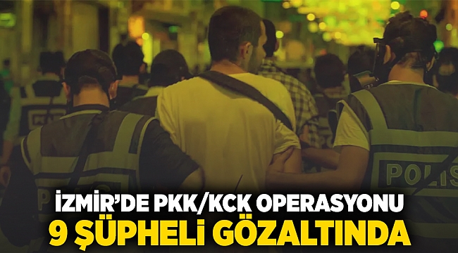 İzmir’de PKK/KCK operasyonu 9 şüpheli gözaltında!