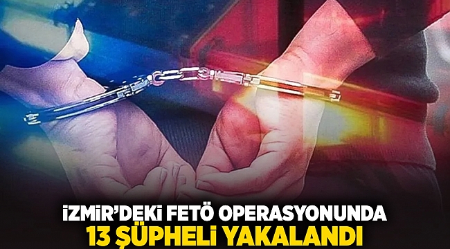 İzmir'deki FETÖ operasyonunda 13 şüpheli yakalandı