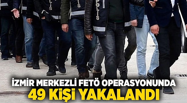 İzmir merkezli FETÖ operasyonunda 49 kişi yakalandı