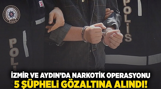 İzmir ve Aydın'da narkotik operasyonu: 5 şüpheli gözaltına alındı!