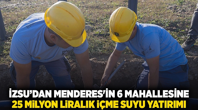 İZSU’dan Menderes'in 6 mahallesine 25 milyon liralık içme suyu yatırımı