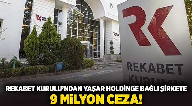 Rekabet Kurulu'ndan Yaşar Holding'e bağlı şirkete 9 milyon ceza!