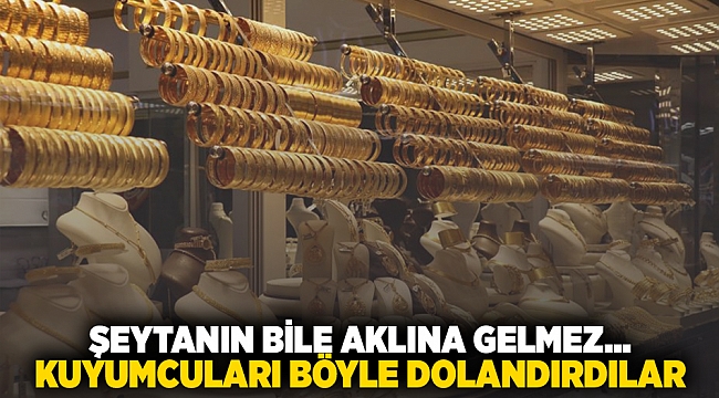 Şeytanın bile aklına gelmez... Kuyumcuları böyle dolandırdılar!