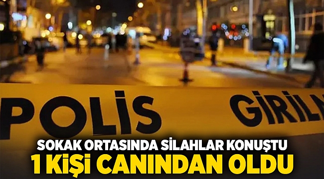 Sokak ortasında silahlar konuştu, 1 kişi canından oldu