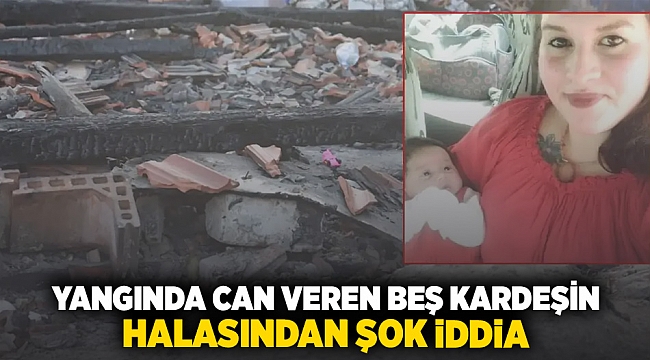 Yangında can veren beş kardeşin halasından şok eden iddia