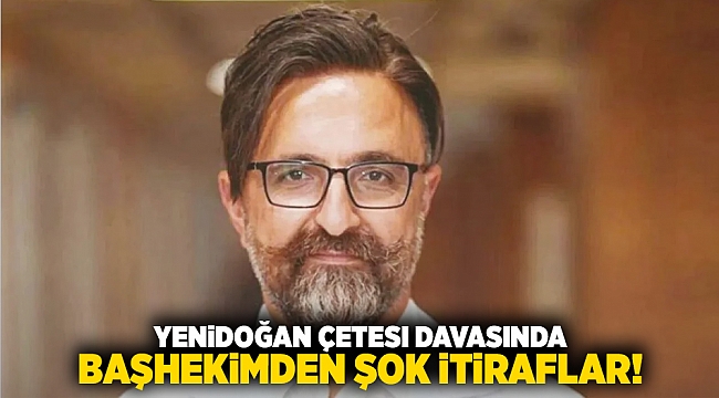 Yenidoğan Çetesi davasında başhekimden şok itiraflar!