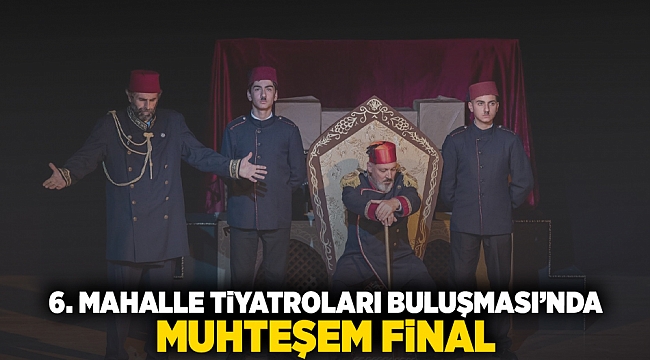 6. Mahalle Tiyatroları Buluşması’nda muhteşem final 