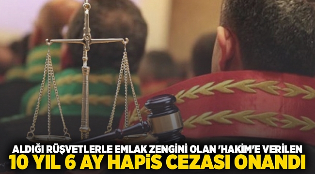 ALDIĞI RÜŞVETLERLE EMLAK ZENGİNİ OLAN 'HAKİM'E VERİLEN 10 YIL 6 AY HAPİS CEZASI ONANDI