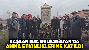 Başkan Işık, Bulgaristan’da anma etkinliklerine katıldı