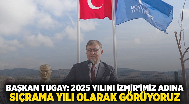 Başkan Tugay: 2025’i İzmir'imiz adına bir sıçrama yılı olarak görüyoruz