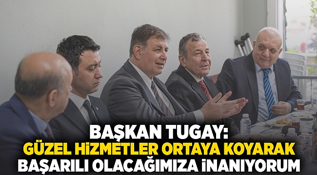 Başkan Tugay: Güzel hizmetler ortaya koyarak başarılı olacağımıza inanıyorum